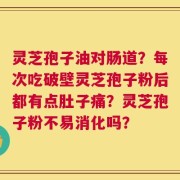 灵芝孢子油对肠道？每次吃破壁灵芝孢子粉后都有点肚子痛？灵芝孢子粉不易消化吗？