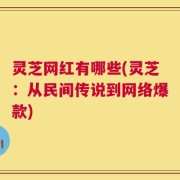 灵芝网红有哪些(灵芝：从民间传说到网络爆款)