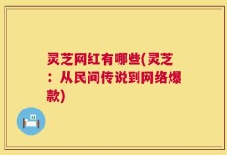 灵芝网红有哪些(灵芝：从民间传说到网络爆款)