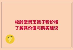 松龄堂灵芝孢子粉价格了解其价值与购买建议