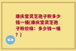 康庆堂灵芝孢子粉多少钱一桶(康庆堂灵芝孢子粉价格：多少钱一桶？)