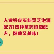 人参铁皮石斛灵芝泡酒配方(四种草药泡酒配方，健康又美味)