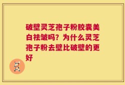 破壁灵芝孢子粉胶囊美白祛皱吗？为什么灵芝孢子粉去壁比破壁的更好