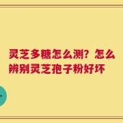灵芝多糖怎么测？怎么辨别灵芝孢子粉好坏