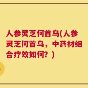 人参灵芝何首乌(人参灵芝何首乌，中药材组合疗效如何？)