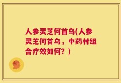 人参灵芝何首乌(人参灵芝何首乌，中药材组合疗效如何？)