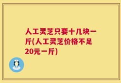 人工灵芝只要十几块一斤(人工灵芝价格不足20元一斤)