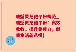 破壁灵芝孢子粉规范_破壁灵芝孢子粉：高效吸收，提升免疫力，健康生活新选择)