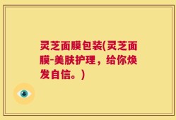 灵芝面膜包装(灵芝面膜-美肤护理，给你焕发自信。)