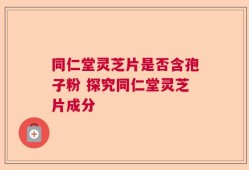 同仁堂灵芝片是否含孢子粉 探究同仁堂灵芝片成分