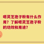 嗯灵芝孢子粉有什么作用？了解嗯灵芝孢子粉的功效和用途？