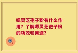 嗯灵芝孢子粉有什么作用？了解嗯灵芝孢子粉的功效和用途？