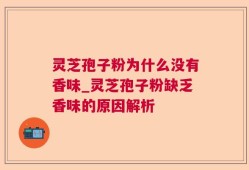 灵芝孢子粉为什么没有香味_灵芝孢子粉缺乏香味的原因解析