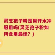灵芝孢子粉是用开水冲服用吗(灵芝孢子粉如何食用最佳？)