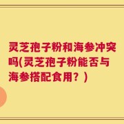 灵芝孢子粉和海参冲突吗(灵芝孢子粉能否与海参搭配食用？)