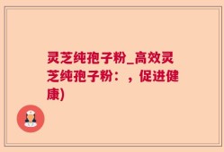 灵芝纯孢子粉_高效灵芝纯孢子粉：，促进健康)
