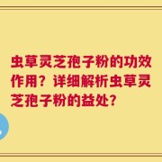 虫草灵芝孢子粉的功效作用？详细解析虫草灵芝孢子粉的益处？