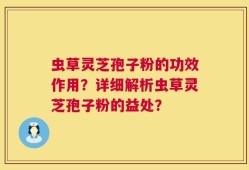 虫草灵芝孢子粉的功效作用？详细解析虫草灵芝孢子粉的益处？