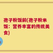 孢子粉饭前(孢子粉米饭：营养丰富的传统美食)