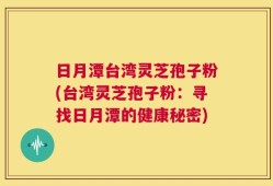 日月潭台湾灵芝孢子粉(台湾灵芝孢子粉：寻找日月潭的健康秘密)