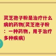灵芝孢子粉是治疗什么病的药物(灵芝孢子粉：一种药物，用于治疗多种疾病)