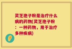 灵芝孢子粉是治疗什么病的药物(灵芝孢子粉：一种药物，用于治疗多种疾病)