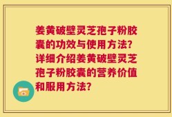 姜黄破壁灵芝孢子粉胶囊的功效与使用方法？详细介绍姜黄破壁灵芝孢子粉胶囊的营养价值和服用方法？