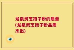 龙泉灵芝孢子粉的质量(龙泉灵芝孢子粉品质杰出)