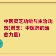 中医灵芝功能与主治功效(灵芝：中医药的治愈力量)