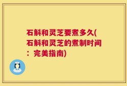 石斛和灵芝要煮多久(石斛和灵芝的煮制时间：完美指南)