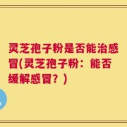 灵芝孢子粉是否能治感冒(灵芝孢子粉：能否缓解感冒？)