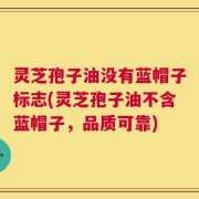 灵芝孢子油没有蓝帽子标志(灵芝孢子油不含蓝帽子，品质可靠)
