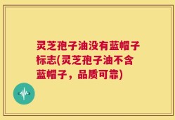 灵芝孢子油没有蓝帽子标志(灵芝孢子油不含蓝帽子，品质可靠)