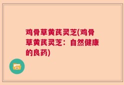 鸡骨草黄芪灵芝(鸡骨草黄芪灵芝：自然健康的良药)