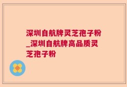 深圳自航牌灵芝孢子粉_深圳自航牌高品质灵芝孢子粉