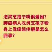 泡灵芝孢子粉很爱困？肺癌病人吃灵芝孢子粉身上发痒起疙瘩是怎么回事？