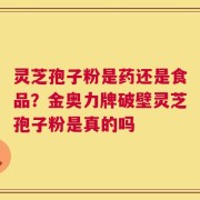 灵芝孢子粉是药还是食品？金奥力牌破壁灵芝孢子粉是真的吗