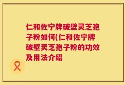 仁和佐宁牌破壁灵芝孢子粉如何(仁和佐宁牌破壁灵芝孢子粉的功效及用法介绍
