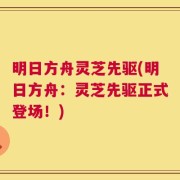 明日方舟灵芝先驱(明日方舟：灵芝先驱正式登场！)
