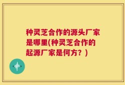 种灵芝合作的源头厂家是哪里(种灵芝合作的起源厂家是何方？)