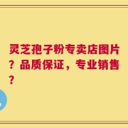 灵芝孢子粉专卖店图片？品质保证，专业销售？