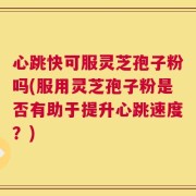 心跳快可服灵芝孢子粉吗(服用灵芝孢子粉是否有助于提升心跳速度？)