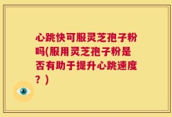 心跳快可服灵芝孢子粉吗(服用灵芝孢子粉是否有助于提升心跳速度？)