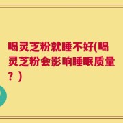 喝灵芝粉就睡不好(喝灵芝粉会影响睡眠质量？)