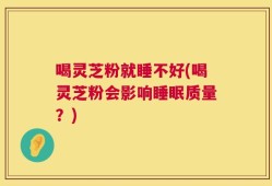 喝灵芝粉就睡不好(喝灵芝粉会影响睡眠质量？)