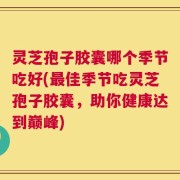 灵芝孢子胶囊哪个季节吃好(最佳季节吃灵芝孢子胶囊，助你健康达到巅峰)