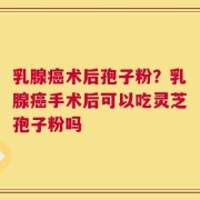 乳腺癌术后孢子粉？乳腺癌手术后可以吃灵芝孢子粉吗