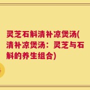 灵芝石斛清补凉煲汤(清补凉煲汤：灵芝与石斛的养生组合)