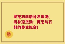 灵芝石斛清补凉煲汤(清补凉煲汤：灵芝与石斛的养生组合)