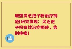 破壁灵芝孢子粉治疗褥疮(研究发现：灵芝孢子粉有效治疗褥疮，告别疼痛)